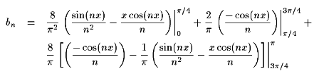 bn = (8/pi^2) ((sin(nx)/(n^2)) - (x cos(nx)/n))  | [0..pi/4] + 
		 (2/pi) (-cos(nx)/pi) | [pi/4..3pi/4] +
		 (8/pi) ((-cos(nx)/n) - (1/pi)((sin(nx)/(n^2)) - (x cos(nx)/n))) | [3pi/4 .. pi]
